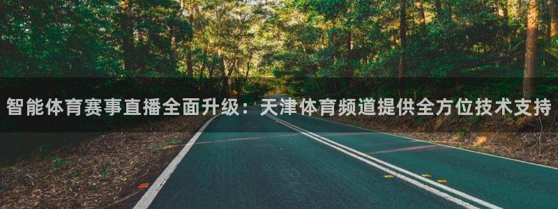 833直播体育app：智能体育赛事直播全面升级：天津体育频道提供全方位技术支持