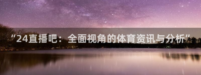 833体育直播免费观看：“24直播吧：全面视角的体育资讯与分析”