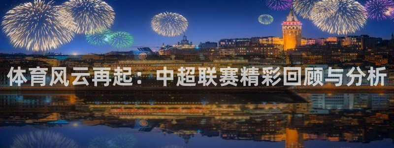 833直播足球比赛在线观看下载：体育风云再起：中超联赛精彩回顾与分析